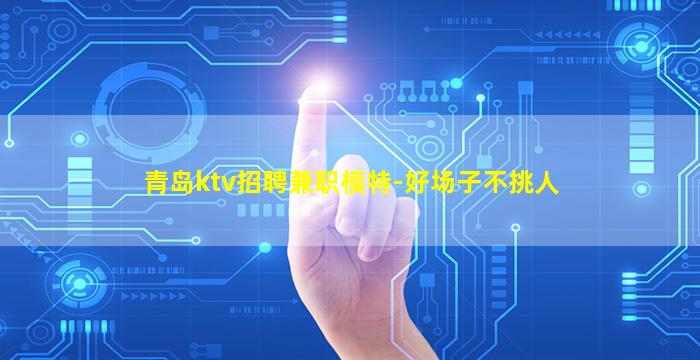 青岛ktv招聘兼职模特-好场子不挑人